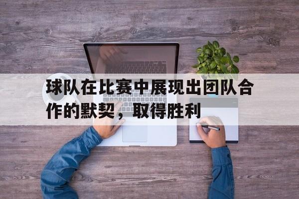 Kaiyun官网入口-球队在比赛中展现出团队合作的默契,取得胜利