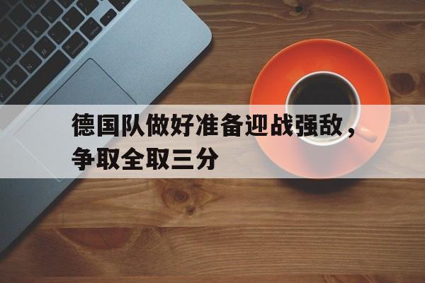 Kaiyun中国官网-德国队做好准备迎战强敌,争取全取三分胜利